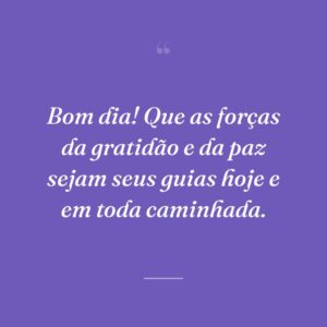 Bom dia! Que as forças da gratidão e da paz sejam seus guias hoje e em toda caminhada.