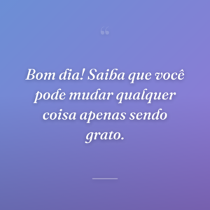 Bom dia! Saiba que você pode mudar qualquer coisa apenas sendo grato.