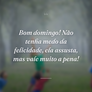 Bom domingo! Não tenha medo da felicidade, ela assusta, mas vale muito a pena!