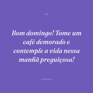 Bom domingo! Tome um café demorado e contemple a vida nessa manhã preguiçosa!