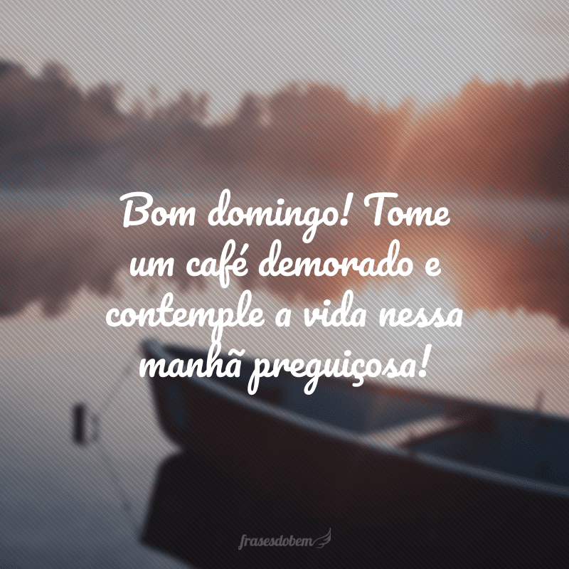 Bom domingo! Tome um café demorado e contemple a vida nessa manhã preguiçosa!