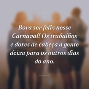 Bora ser feliz nesse Carnaval! Os trabalhos e dores de cabeça a gente deixa para os outros dias do ano.
