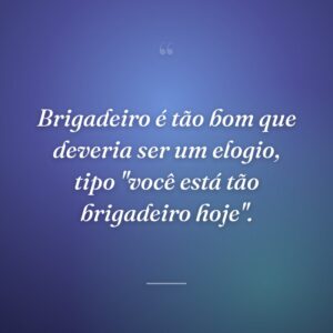 Brigadeiro é tão bom que deveria ser um elogio, tipo "você está tão brigadeiro hoje".