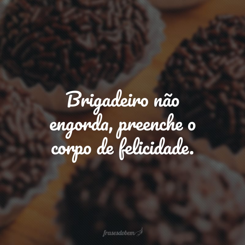 Brigadeiro não engorda, preenche o corpo de felicidade.