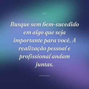Busque sem bem-sucedido em algo que seja importante para você. A realização pessoal e profissional andam juntas.