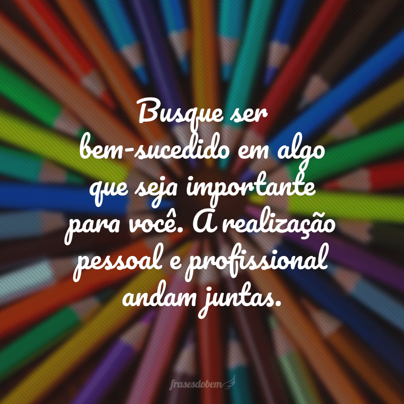 Busque sem bem-sucedido em algo que seja importante para você. A realização pessoal e profissional andam juntas.