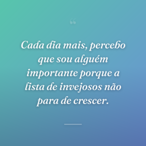 Cada dia mais, percebo que sou alguém importante porque a lista de invejosos não para de crescer.