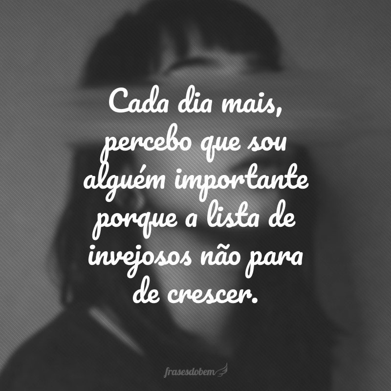 Cada dia mais, percebo que sou alguém importante porque a lista de invejosos não para de crescer.