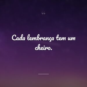 Cada lembrança tem um cheiro.