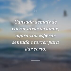 Cansada demais de correr atrás de amor, agora vou esperar sentada e torcer para dar certo.