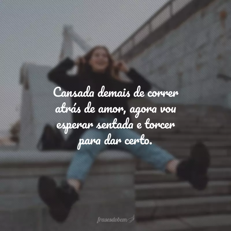 Cansada demais de correr atrás de amor, agora vou esperar sentada e torcer para dar certo.