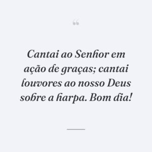 Cantai ao Senhor em ação de graças; cantai louvores ao nosso Deus sobre a harpa. Bom dia!