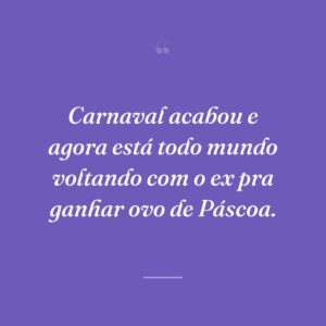 Carnaval acabou e agora está todo mundo voltando com o ex pra ganhar ovo de Páscoa.