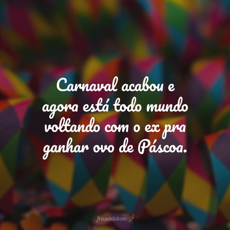 Carnaval acabou e agora está todo mundo voltando com o ex pra ganhar ovo de Páscoa.