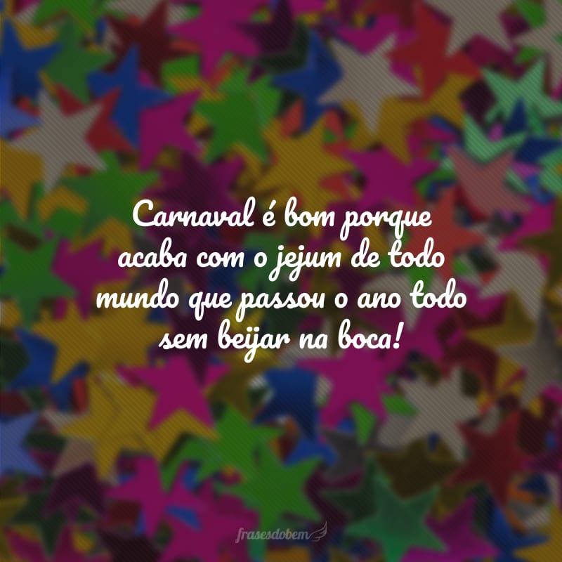 Carnaval é bom porque acaba com o jejum de todo mundo que passou o ano todo sem beijar na boca!