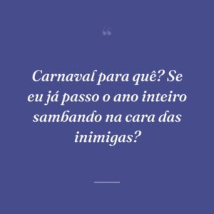 Carnaval para quê? Se eu já passo o ano inteiro sambando na cara das inimigas?