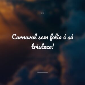Carnaval sem folia é só tristeza!