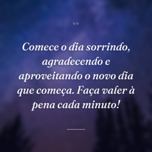 Comece o dia sorrindo, agradecendo e aproveitando o novo dia que começa. Faça valer à pena cada minuto!