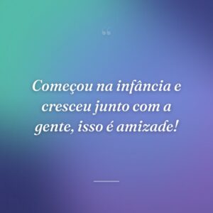 Começou na infância e cresceu junto com a gente, isso é amizade!