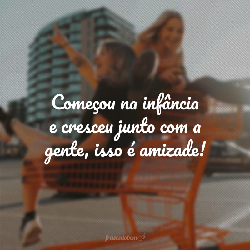 Começou na infância e cresceu junto com a gente, isso é amizade!