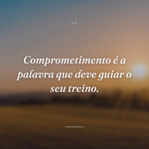 Comprometimento é a palavra que deve guiar o seu treino.
