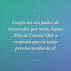 Confio no seu poder de interceder por mim, Santa Rita de Cássia! Que a resposta que eu tanto preciso venha de ti!