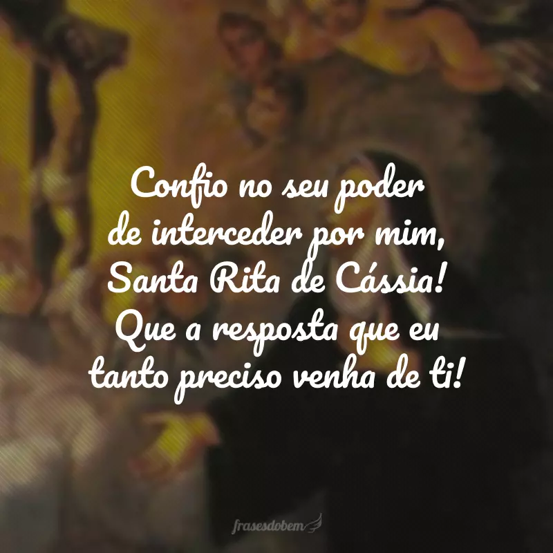 Confio no seu poder de interceder por mim, Santa Rita de Cássia! Que a resposta que eu tanto preciso venha de ti!