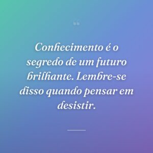 Conhecimento é o segredo de um futuro brilhante. Lembre-se disso quando pensar em desistir.