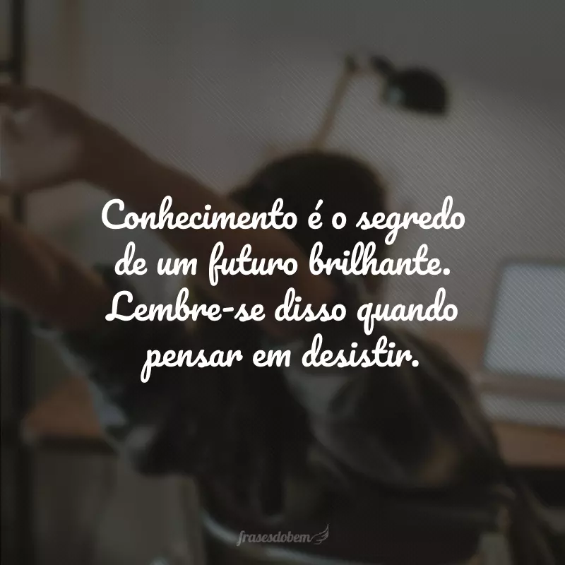 Conhecimento é o segredo de um futuro brilhante. Lembre-se disso quando pensar em desistir.