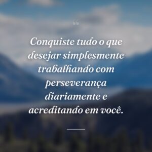 Conquiste tudo o que desejar simplesmente trabalhando com perseverança diariamente e acreditando em você.