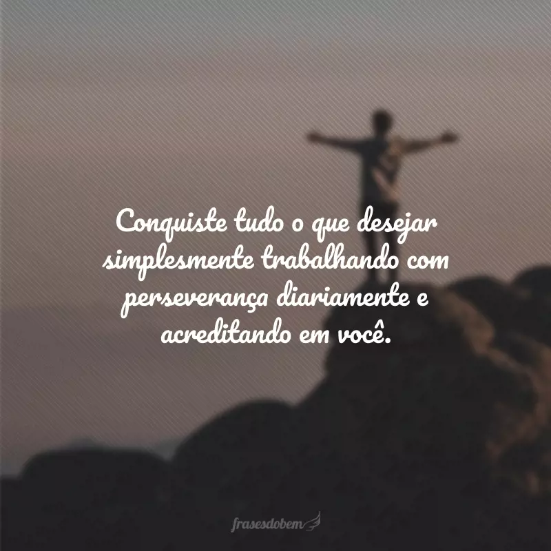 Conquiste tudo o que desejar simplesmente trabalhando com perseverança diariamente e acreditando em você.