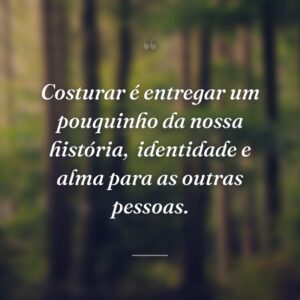 Costurar é entregar um pouquinho da nossa história,  identidade e alma para as outras pessoas.