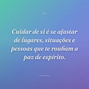 Cuidar de si é se afastar de lugares, situações e pessoas que te roubam a paz de espírito.