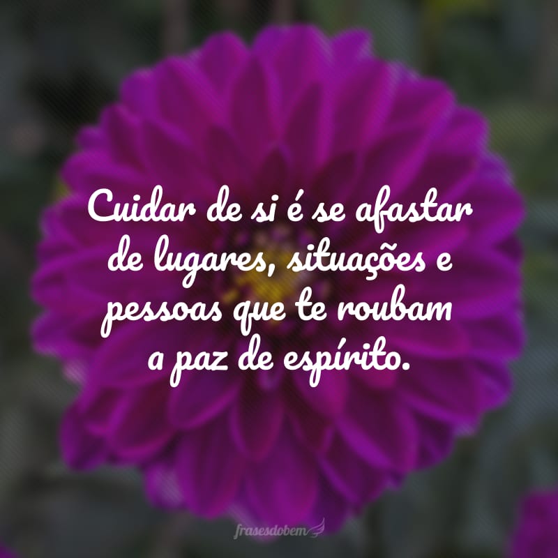 Cuidar de si é se afastar de lugares, situações e pessoas que te roubam a paz de espírito.