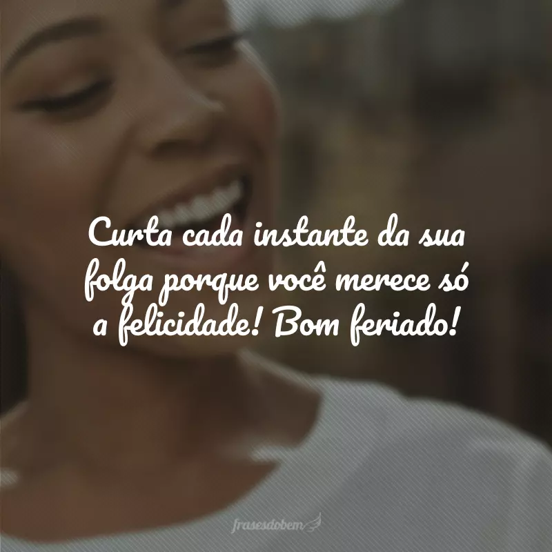 Curta cada instante da sua folga porque você merece só a felicidade! Bom feriado!