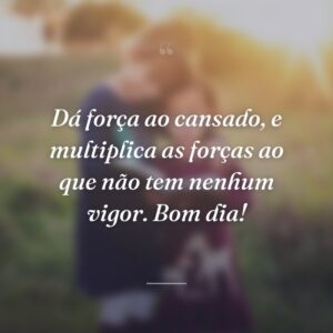 Dá força ao cansado, e multiplica as forças ao que não tem nenhum vigor. Bom dia!