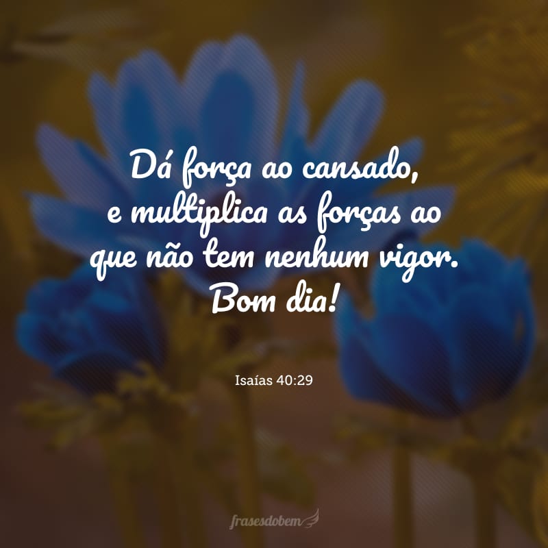 Dá força ao cansado, e multiplica as forças ao que não tem nenhum vigor. Bom dia!