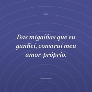 Das migalhas que eu ganhei, construí meu amor-próprio.