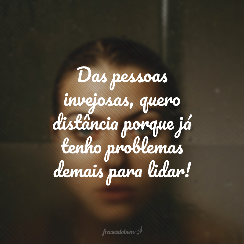 Das pessoas invejosas, quero distância porque já tenho problemas demais para lidar!