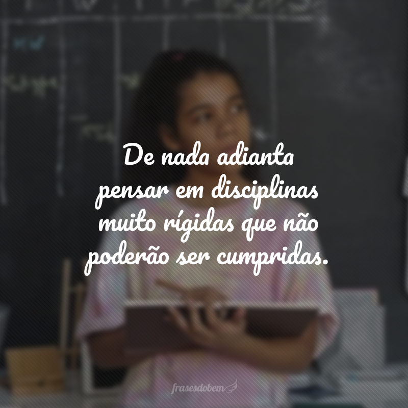 De nada adianta pensar em disciplinas muito rígidas que não poderão ser cumpridas.