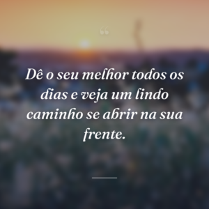 Dê o seu melhor todos os dias e veja um lindo caminho se abrir na sua frente.