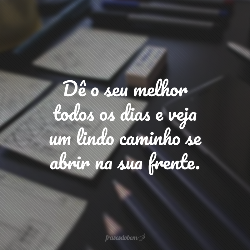 Dê o seu melhor todos os dias e veja um lindo caminho se abrir na sua frente.