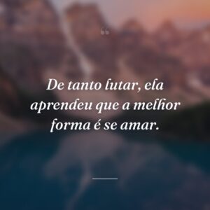 De tanto lutar, ela aprendeu que a melhor forma é se amar.