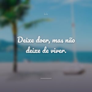 Deixe doer, mas não deixe de viver.