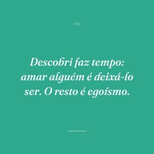 Descobri faz tempo: amar alguém é deixá-lo ser. O resto é egoísmo.