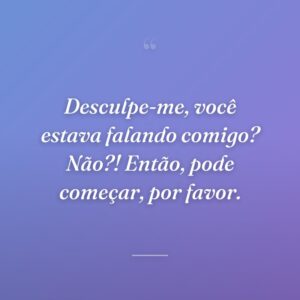 Desculpe-me, você estava falando comigo? Não?! Então, pode começar, por favor.