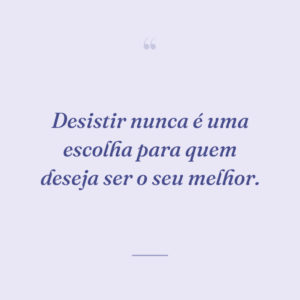 Desistir nunca é uma escolha para quem deseja ser o seu melhor.