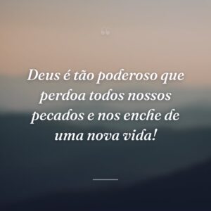 Deus é tão poderoso que perdoa todos nossos pecados e nos enche de uma nova vida!