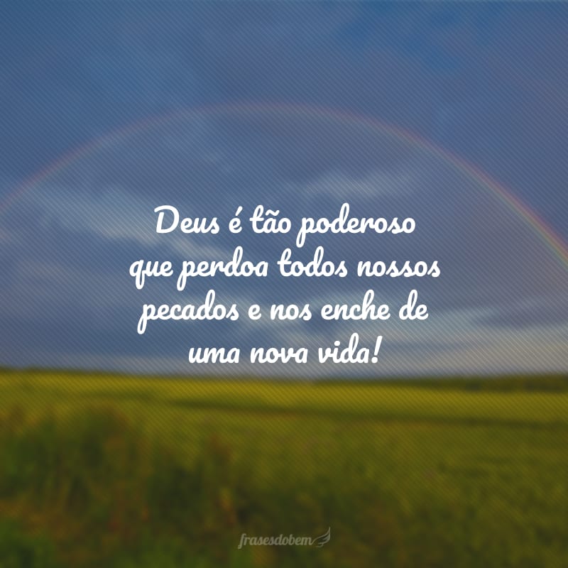 Deus é tão poderoso que perdoa todos nossos pecados e nos enche de uma nova vida!