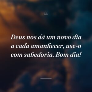 Deus nos dá um novo dia a cada amanhecer, use-o com sabedoria. Bom dia!